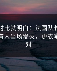 数据一对比就明白：法国队长一句话点破，有人当场发火，更衣室味道不对