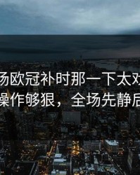 凌晨这场欧冠补时那一下太戏剧，这波操作够狠，全场先静后爆