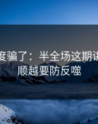 别被热度骗了：半全场这期讲透：越顺越要防反噬