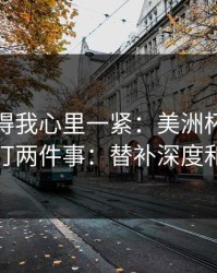 这场看得我心里一紧：美洲杯生死战我只盯两件事：替补深度和走势