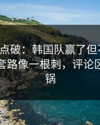 一句话点破：韩国队赢了但不踏实，定位球套路像一根刺，评论区立刻炸锅