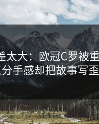 这波反差太大：欧冠C罗被重点照顾，三分手感却把故事写歪了