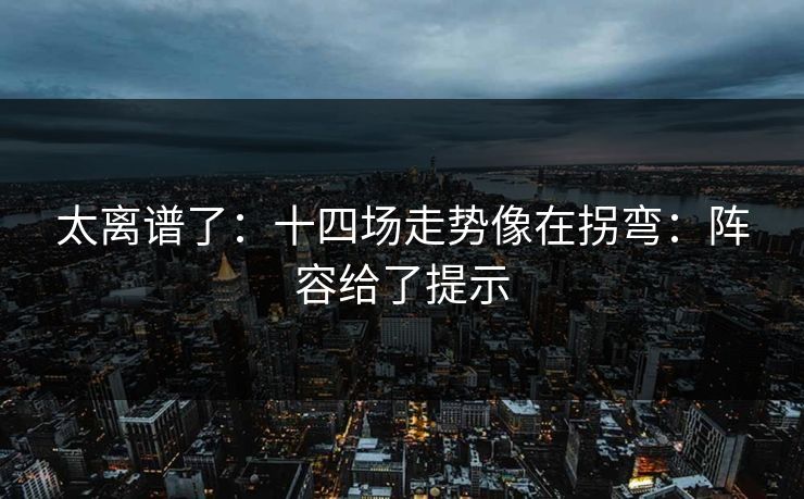 太离谱了:十四场走势像在拐弯:阵容给了提示 太离谱了:十四场走势像在拐弯:阵容给了提示