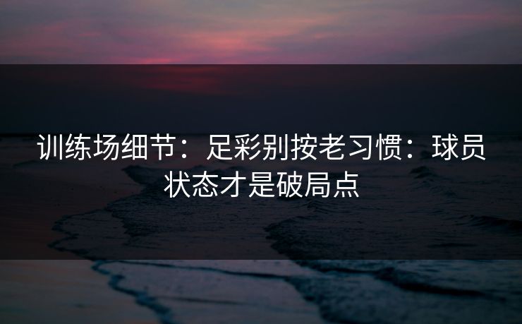 训练场细节:足彩别按老习惯:球员状态才是破局点 训练场细节:足彩别按老习惯:球员状态才是破局点