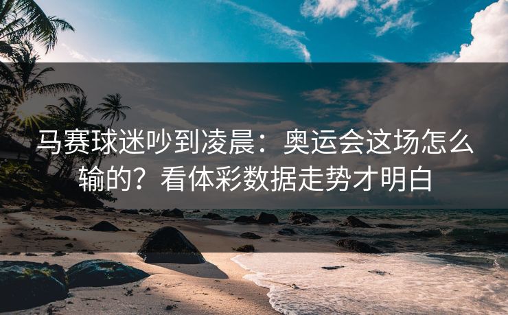 马赛球迷吵到凌晨：奥运会这场怎么输的？看体彩数据走势才明白