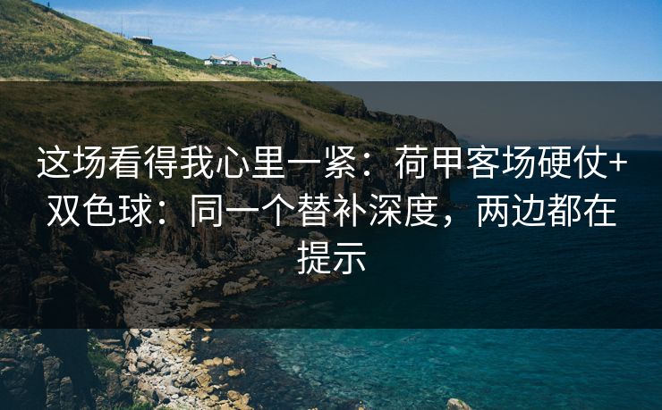 这场看得我心里一紧：荷甲客场硬仗+双色球：同一个替补深度，两边都在提示