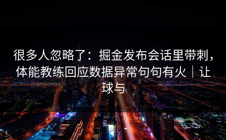 很多人忽略了：掘金发布会话里带刺，体能教练回应数据异常句句有火｜让球与