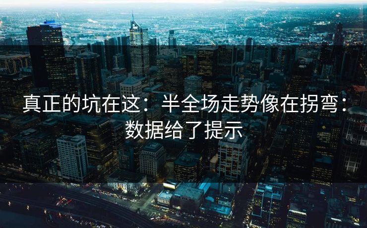 真正的坑在这:半全场走势像在拐弯:数据给了提示 真正的坑在这:半全场走势像在拐弯:数据给了提示