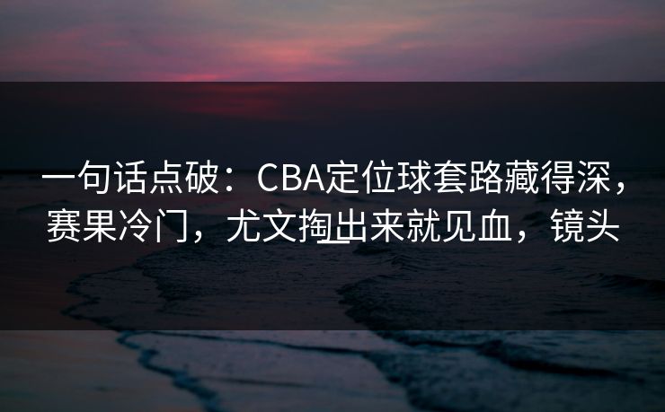 一句话点破：CBA定位球套路藏得深，赛果冷门，尤文掏出来就见血，镜头一