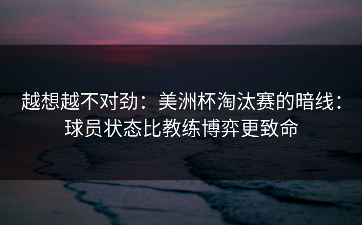 越想越不对劲：美洲杯淘汰赛的暗线：球员状态比教练博弈更致命