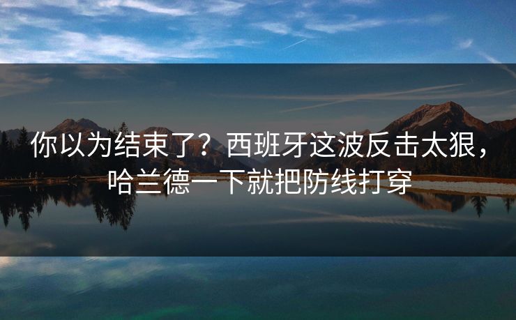 你以为结束了?西班牙这波反击太狠,哈兰德一下就把防线打穿 你以为结束了?西班牙这波反击太狠,哈兰德一下就把防线打穿