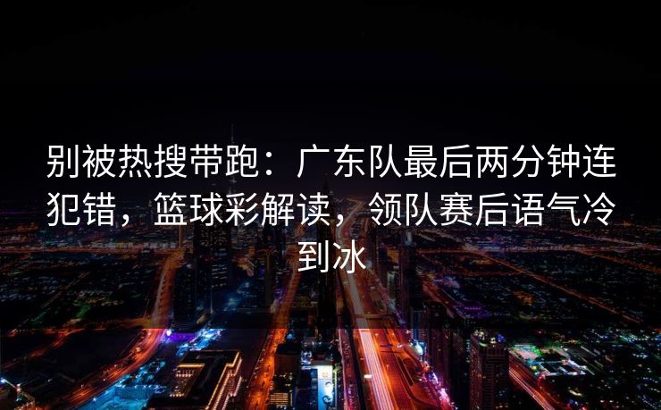 别被热搜带跑:广东队最后两分钟连犯错,篮球彩解读,领队赛后语气冷到冰 别被热搜带跑:广东队最后两分钟连犯错,篮球彩解读,领队赛后语气冷到冰