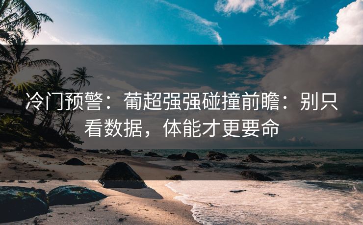 冷门预警:葡超强强碰撞前瞻:别只看数据,体能才更要命 冷门预警:葡超强强碰撞前瞻:别只看数据,体能才更要命