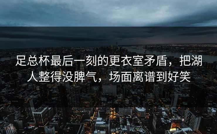 足总杯最后一刻的更衣室矛盾，把湖人整得没脾气，场面离谱到好笑