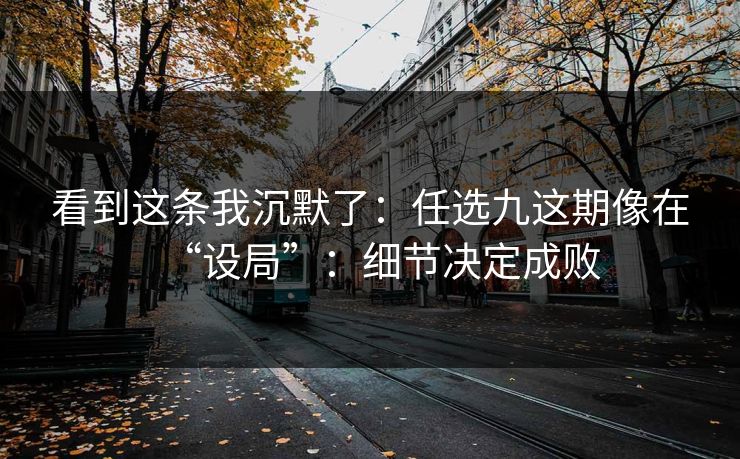 看到这条我沉默了:任选九这期像在“设局”:细节决定成败 看到这条我沉默了:任选九这期像在“设局”:细节决定成败