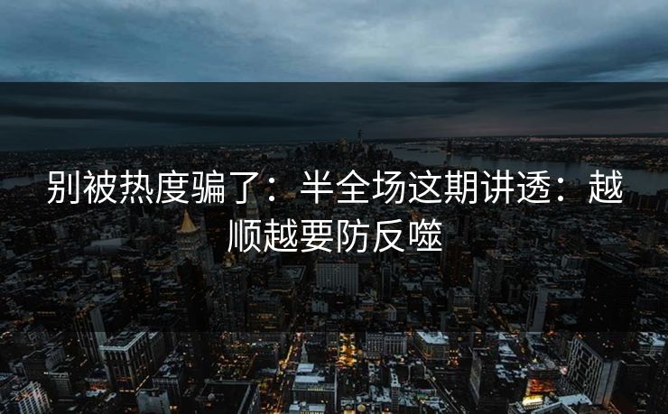 别被热度骗了：半全场这期讲透：越顺越要防反噬