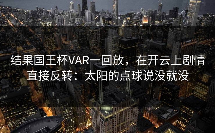结果国王杯VAR一回放，在开云上剧情直接反转：太阳的点球说没就没