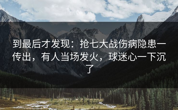 到最后才发现：抢七大战伤病隐患一传出，有人当场发火，球迷心一下沉了