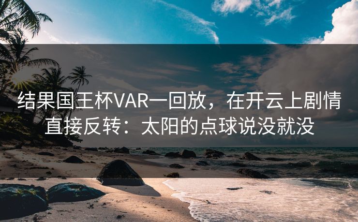结果国王杯VAR一回放，在开云上剧情直接反转：太阳的点球说没就没