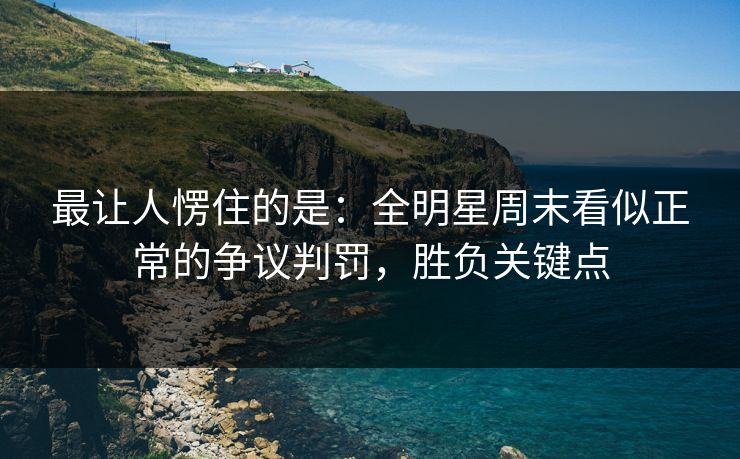 最让人愣住的是:全明星周末看似正常的争议判罚,胜负关键点 最让人愣住的是:全明星周末看似正常的争议判罚,胜负关键点