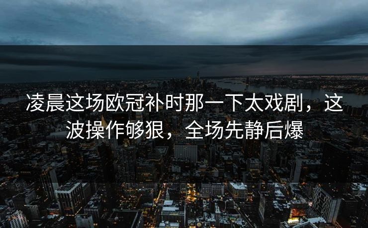 凌晨这场欧冠补时那一下太戏剧，这波操作够狠，全场先静后爆
