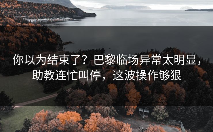 你以为结束了？巴黎临场异常太明显，助教连忙叫停，这波操作够狠