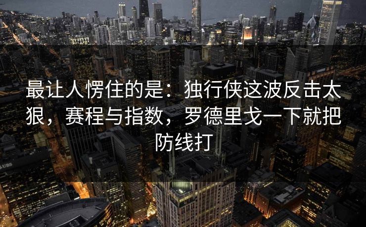 最让人愣住的是：独行侠这波反击太狠，赛程与指数，罗德里戈一下就把防线打