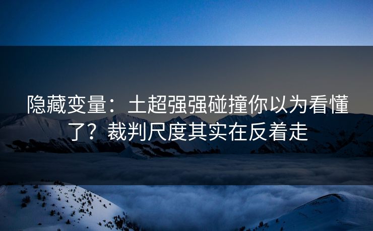 隐藏变量：土超强强碰撞你以为看懂了？裁判尺度其实在反着走