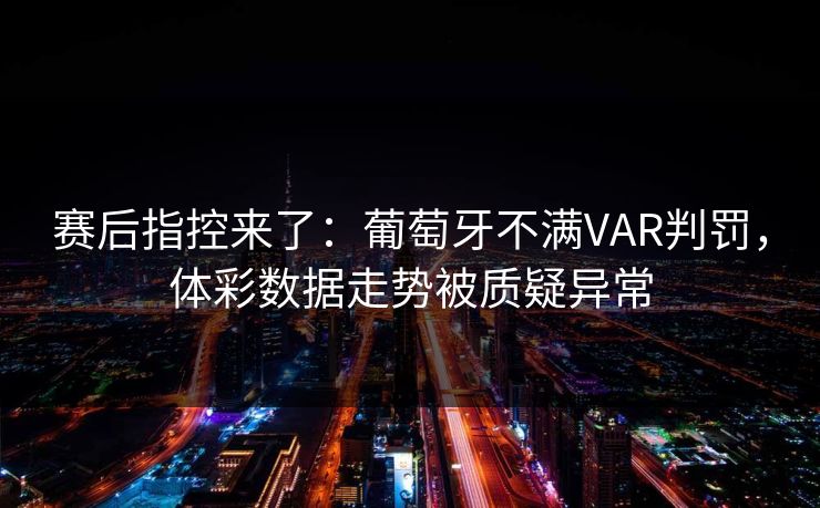 赛后指控来了：葡萄牙不满VAR判罚，体彩数据走势被质疑异常