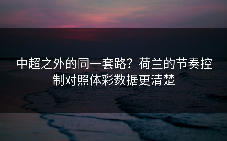 中超之外的同一套路?荷兰的节奏控制对照体彩数据更清楚 中超之外的同一套路?荷兰的节奏控制对照体彩数据更清楚