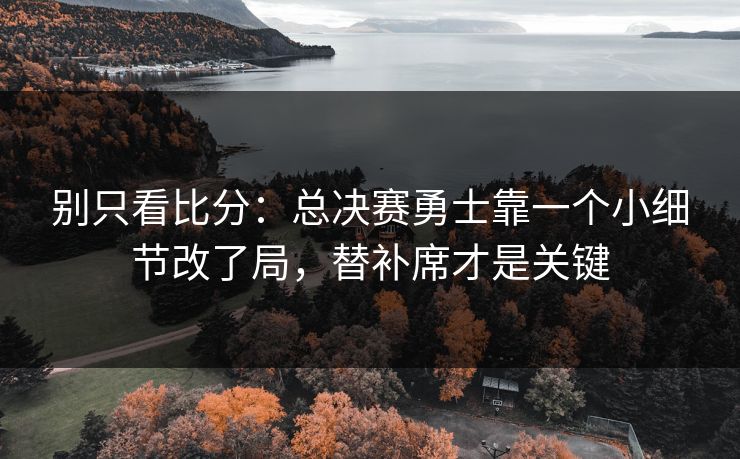别只看比分:总决赛勇士靠一个小细节改了局,替补席才是关键 别只看比分:总决赛勇士靠一个小细节改了局,替补席才是关键