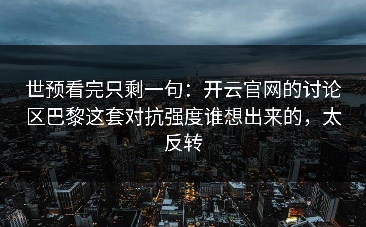 世预看完只剩一句:开云官网的讨论区巴黎这套对抗强度谁想出来的,太反转 世预看完只剩一句:开云官网的讨论区巴黎这套对抗强度谁想出来的,太反转