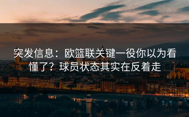 突发信息：欧篮联关键一役你以为看懂了？球员状态其实在反着走