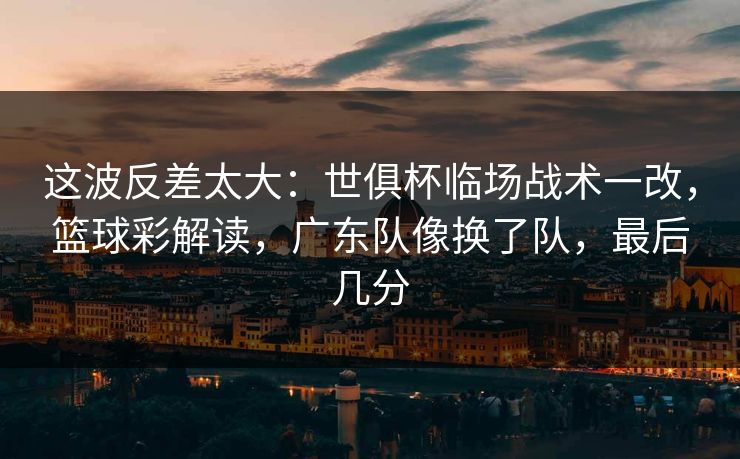 这波反差太大:世俱杯临场战术一改,篮球彩解读,广东队像换了队,最后几分 这波反差太大:世俱杯临场战术一改,篮球彩解读,广东队像换了队,最后几分