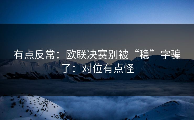 有点反常:欧联决赛别被“稳”字骗了:对位有点怪 有点反常:欧联决赛别被“稳”字骗了:对位有点怪