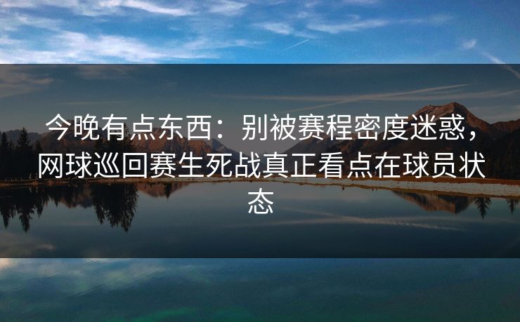 今晚有点东西:别被赛程密度迷惑,网球巡回赛生死战真正看点在球员状态 今晚有点东西:别被赛程密度迷惑,网球巡回赛生死战真正看点在球员状态