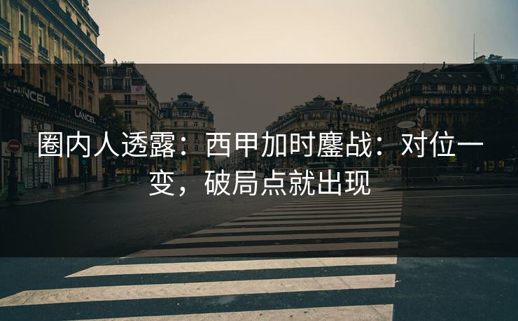 圈内人透露：西甲加时鏖战：对位一变，破局点就出现