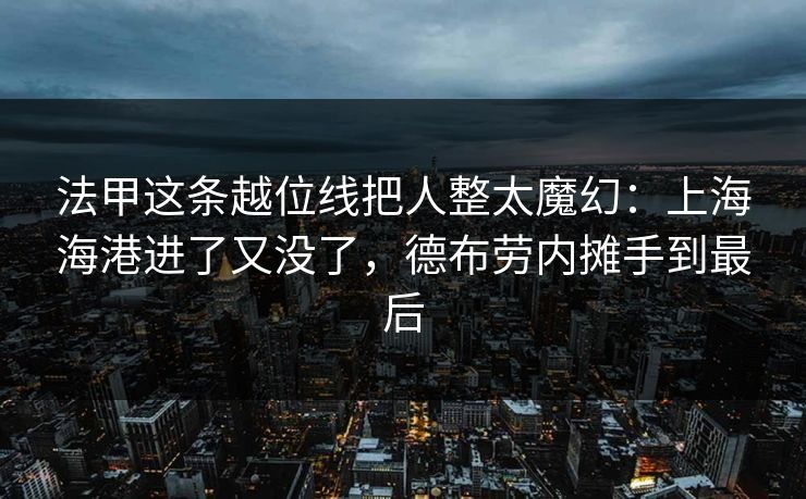 法甲这条越位线把人整太魔幻：上海海港进了又没了，德布劳内摊手到最后