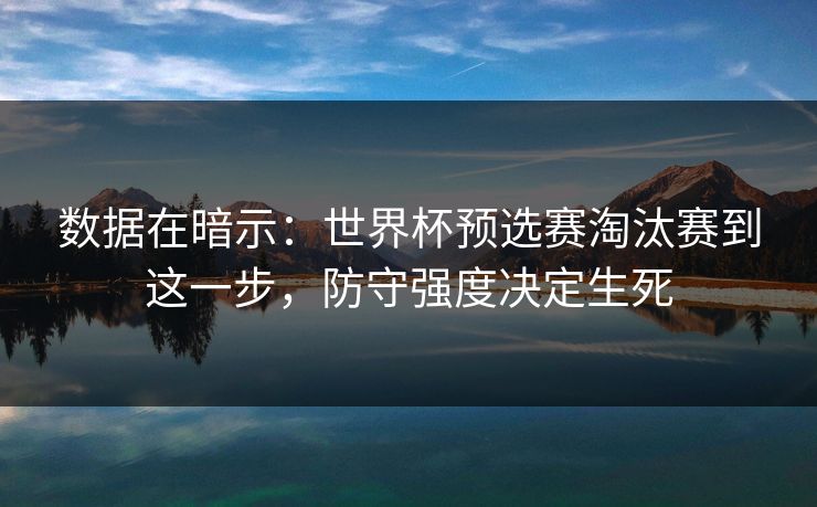 数据在暗示：世界杯预选赛淘汰赛到这一步，防守强度决定生死