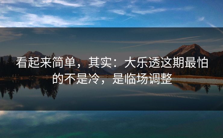看起来简单，其实：大乐透这期最怕的不是冷，是临场调整