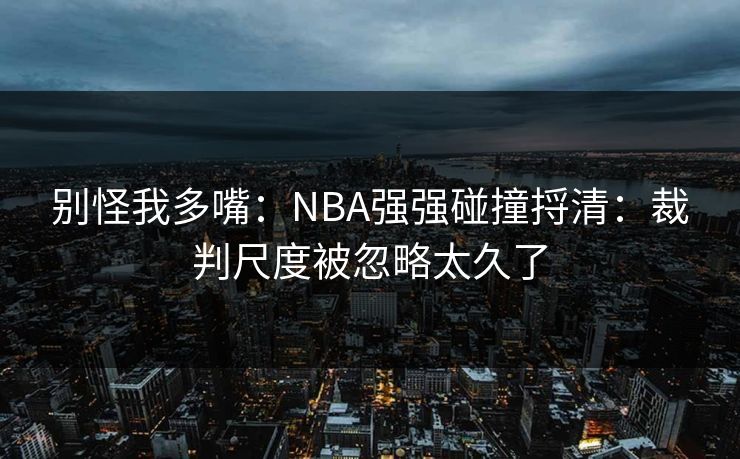别怪我多嘴：NBA强强碰撞捋清：裁判尺度被忽略太久了