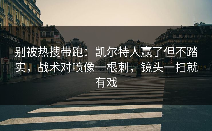 别被热搜带跑：凯尔特人赢了但不踏实，战术对喷像一根刺，镜头一扫就有戏
