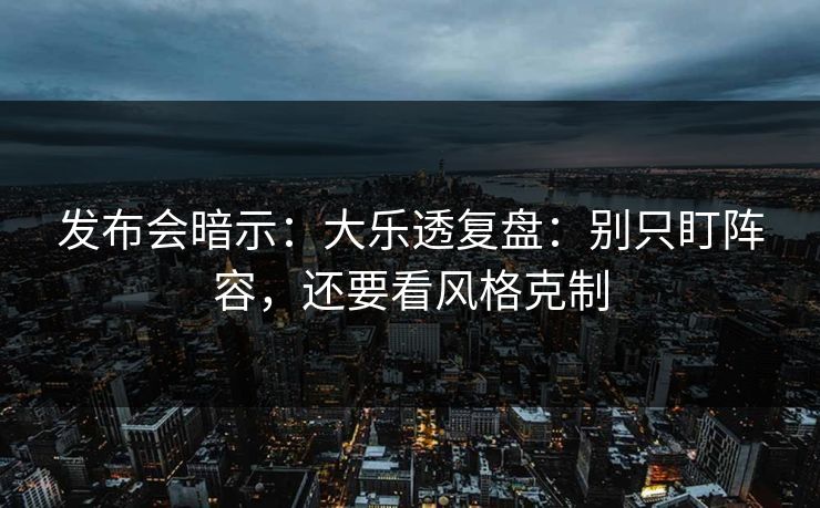发布会暗示:大乐透复盘:别只盯阵容,还要看风格克制 发布会暗示:大乐透复盘:别只盯阵容,还要看风格克制