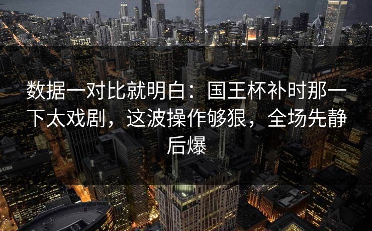 数据一对比就明白：国王杯补时那一下太戏剧，这波操作够狠，全场先静后爆