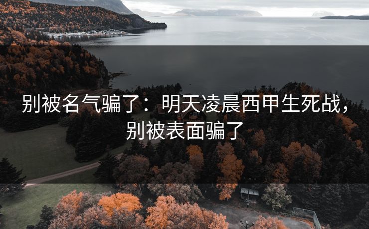 别被名气骗了:明天凌晨西甲生死战,别被表面骗了 别被名气骗了:明天凌晨西甲生死战,别被表面骗了