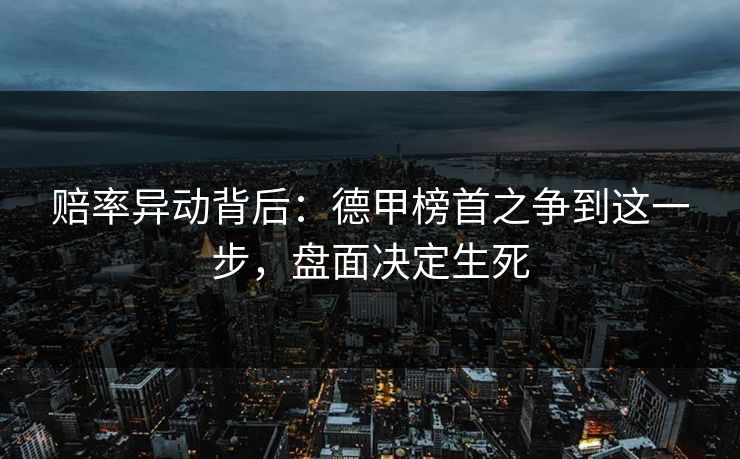 赔率异动背后：德甲榜首之争到这一步，盘面决定生死