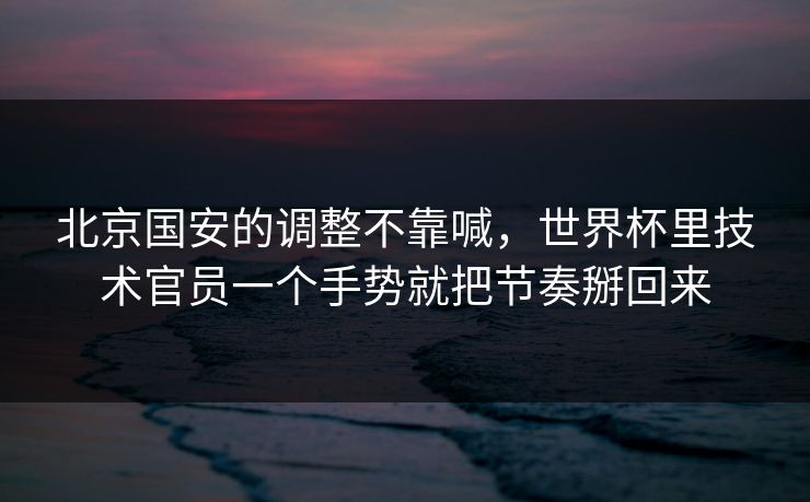 北京国安的调整不靠喊,世界杯里技术官员一个手势就把节奏掰回来 北京国安的调整不靠喊,世界杯里技术官员一个手势就把节奏掰回来
