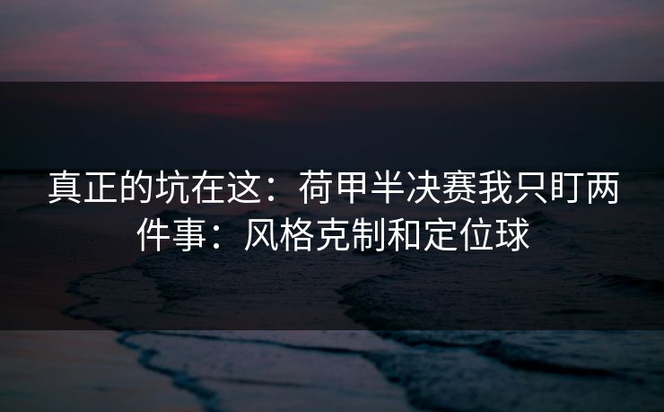 真正的坑在这：荷甲半决赛我只盯两件事：风格克制和定位球