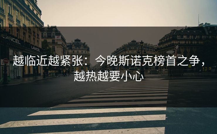 越临近越紧张:今晚斯诺克榜首之争,越热越要小心 越临近越紧张:今晚斯诺克榜首之争,越热越要小心