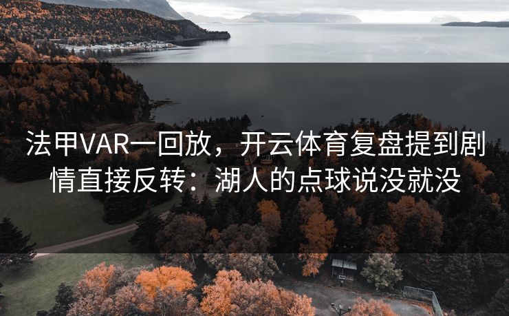 法甲VAR一回放，开云体育复盘提到剧情直接反转：湖人的点球说没就没